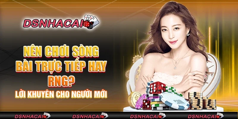 Nên chơi sòng bài trực tiếp hay RNG? lời khuyên cho người mới