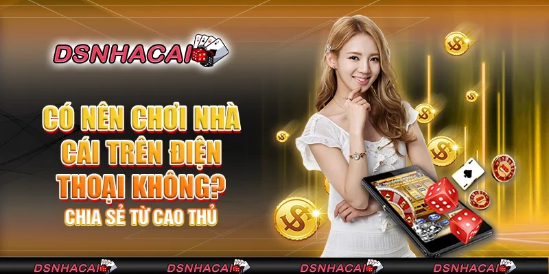 Có nên chơi nhà cái trên điện thoại không? Chia sẻ từ cao thủ