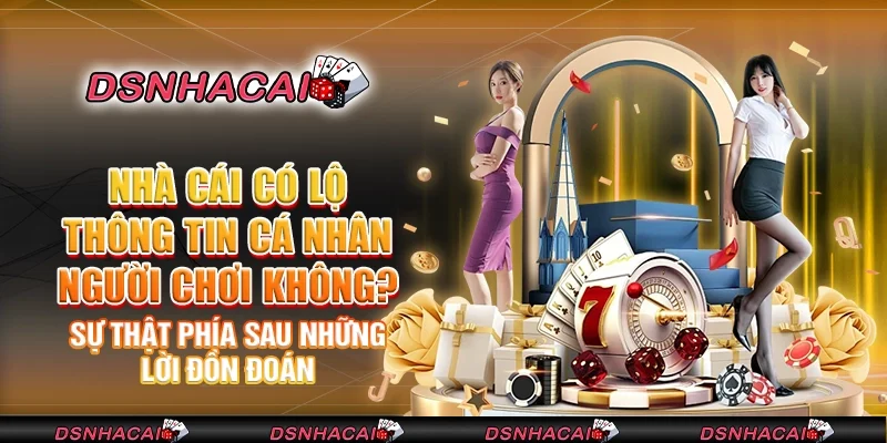 Nhà cái có lộ thông tin cá nhân người chơi không? – Sự thật phía sau những lời đồn đoán