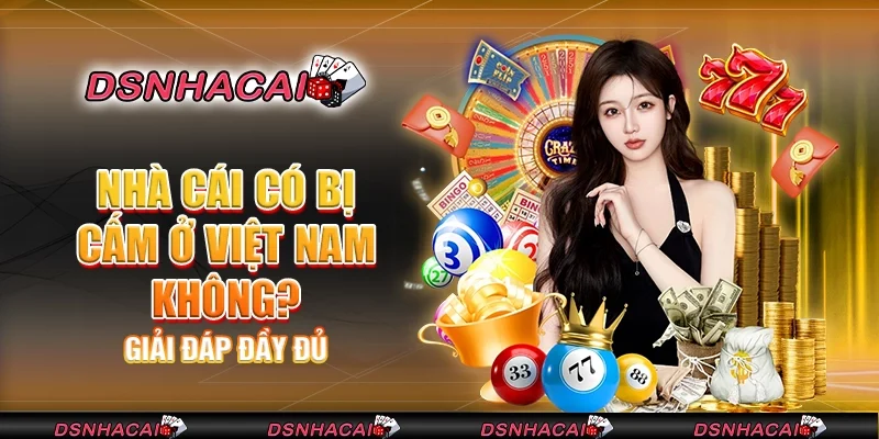 Nhà cái có bị cấm ở Việt Nam không? Giải đáp đầy đủ
