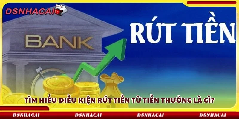 Tìm hiểu điều kiện rút tiền từ tiền thưởng là gì?
