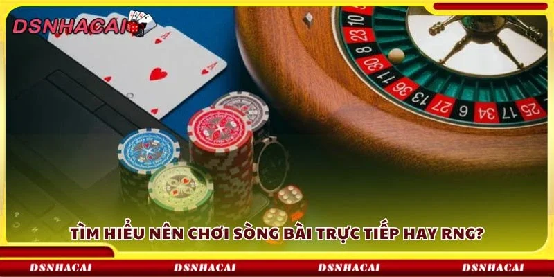 Tìm hiểu nên chơi sòng bài trực tiếp hay RNG?