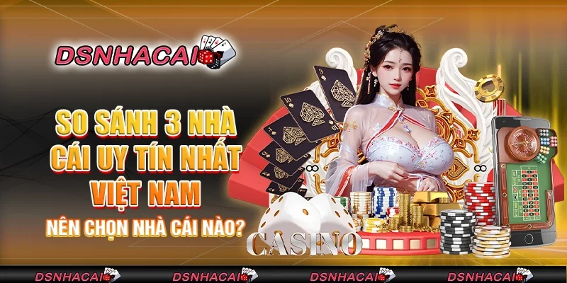 So sánh 3 nhà cái uy tín nhất Việt Nam - Nên chọn nhà cái nào?