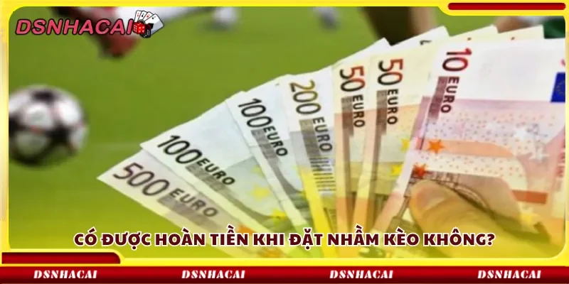Có được hoàn tiền khi đặt nhầm kèo không?